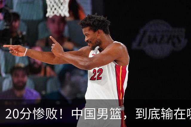 20分惨败！中国男篮，到底输在哪里？
